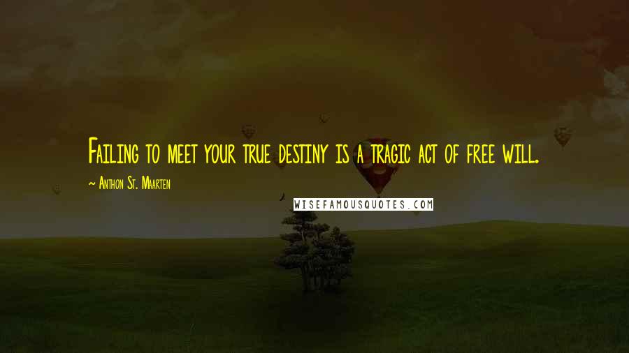 Anthon St. Maarten Quotes: Failing to meet your true destiny is a tragic act of free will.