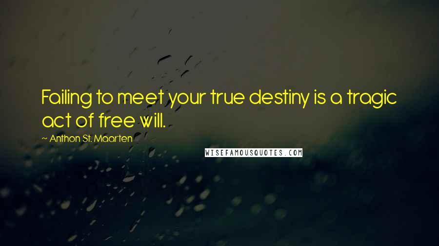 Anthon St. Maarten Quotes: Failing to meet your true destiny is a tragic act of free will.