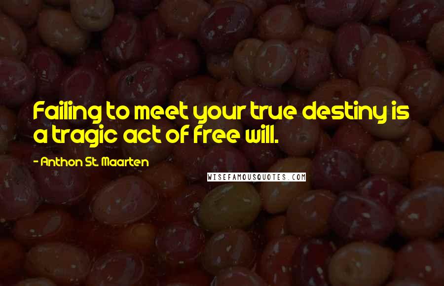 Anthon St. Maarten Quotes: Failing to meet your true destiny is a tragic act of free will.