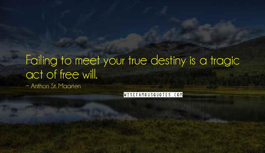 Anthon St. Maarten Quotes: Failing to meet your true destiny is a tragic act of free will.