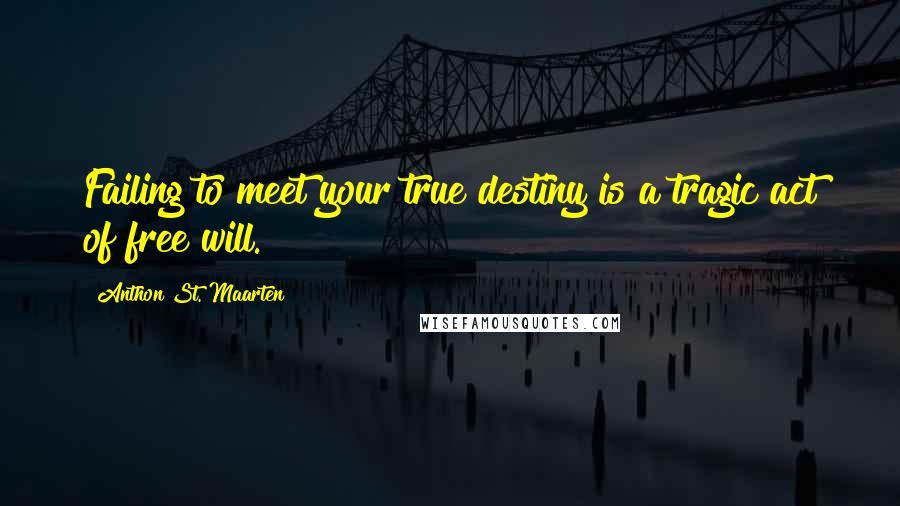 Anthon St. Maarten Quotes: Failing to meet your true destiny is a tragic act of free will.