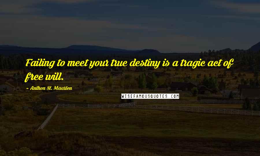 Anthon St. Maarten Quotes: Failing to meet your true destiny is a tragic act of free will.