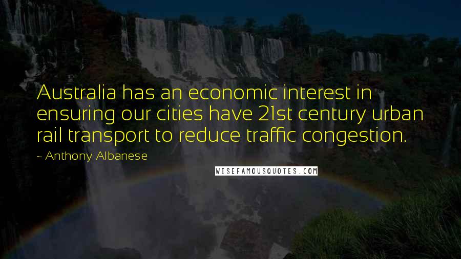 Anthony Albanese Quotes: Australia has an economic interest in ensuring our cities have 21st century urban rail transport to reduce traffic congestion.