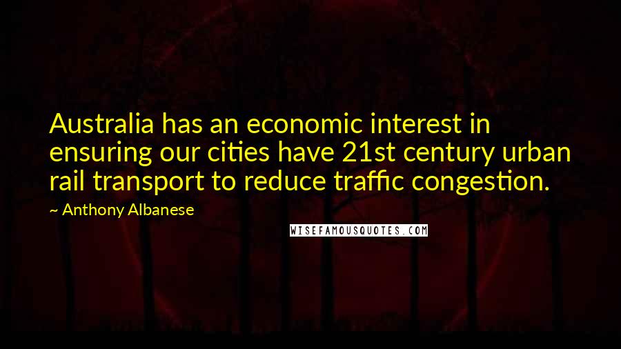 Anthony Albanese Quotes: Australia has an economic interest in ensuring our cities have 21st century urban rail transport to reduce traffic congestion.