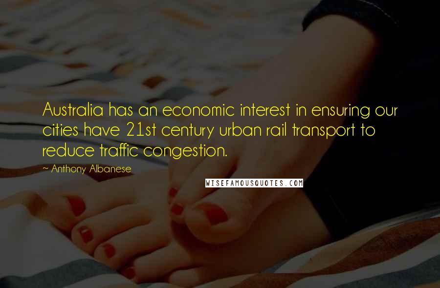 Anthony Albanese Quotes: Australia has an economic interest in ensuring our cities have 21st century urban rail transport to reduce traffic congestion.