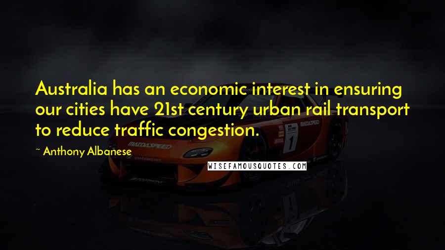 Anthony Albanese Quotes: Australia has an economic interest in ensuring our cities have 21st century urban rail transport to reduce traffic congestion.