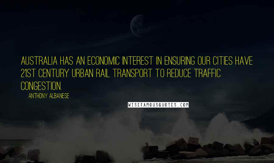 Anthony Albanese Quotes: Australia has an economic interest in ensuring our cities have 21st century urban rail transport to reduce traffic congestion.