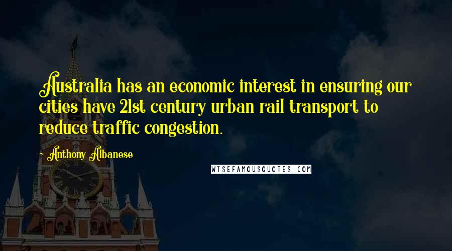 Anthony Albanese Quotes: Australia has an economic interest in ensuring our cities have 21st century urban rail transport to reduce traffic congestion.