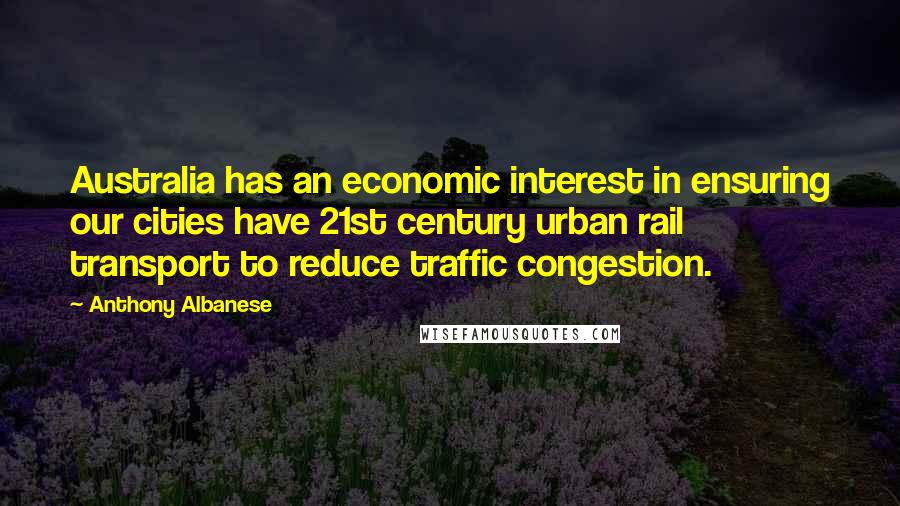 Anthony Albanese Quotes: Australia has an economic interest in ensuring our cities have 21st century urban rail transport to reduce traffic congestion.