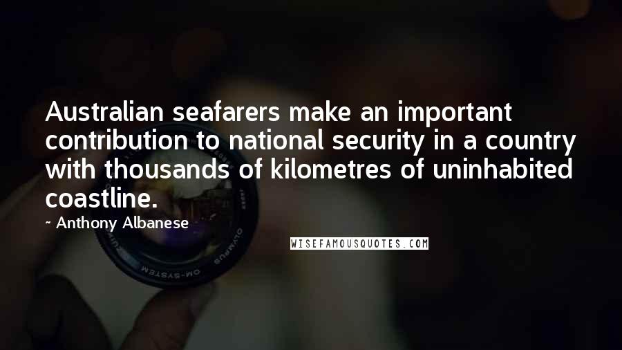 Anthony Albanese Quotes: Australian seafarers make an important contribution to national security in a country with thousands of kilometres of uninhabited coastline.