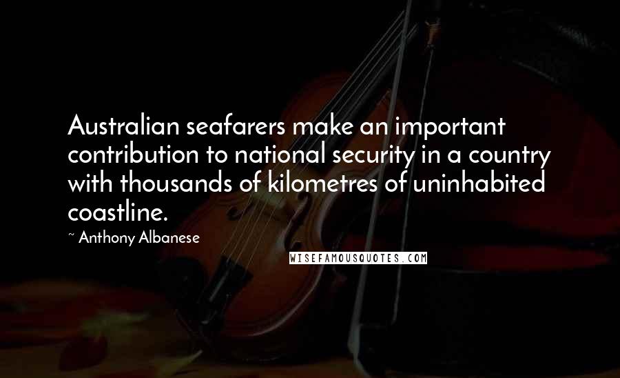 Anthony Albanese Quotes: Australian seafarers make an important contribution to national security in a country with thousands of kilometres of uninhabited coastline.