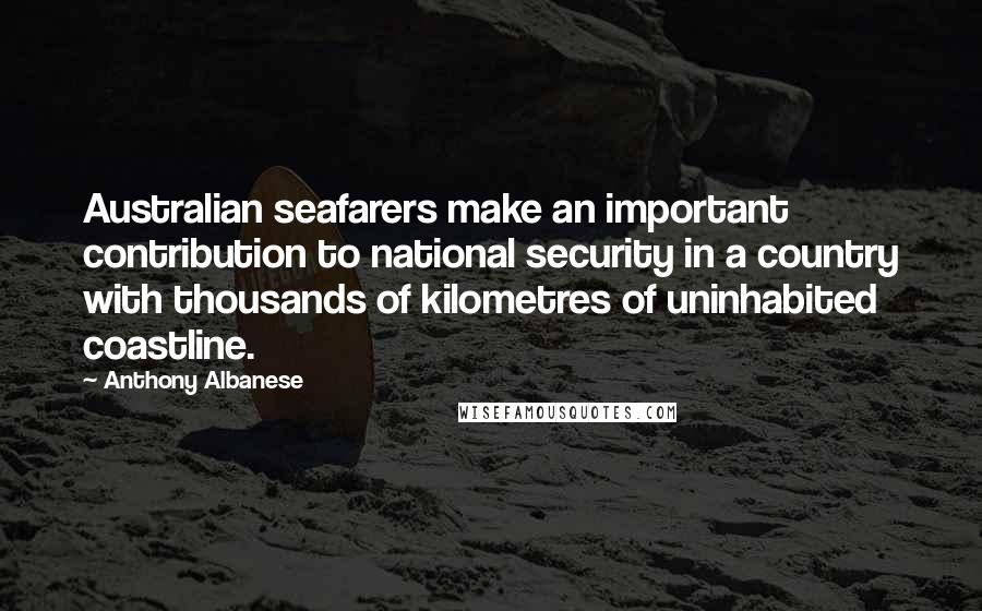 Anthony Albanese Quotes: Australian seafarers make an important contribution to national security in a country with thousands of kilometres of uninhabited coastline.
