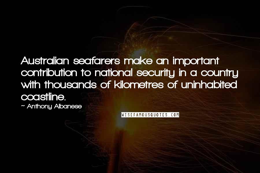 Anthony Albanese Quotes: Australian seafarers make an important contribution to national security in a country with thousands of kilometres of uninhabited coastline.