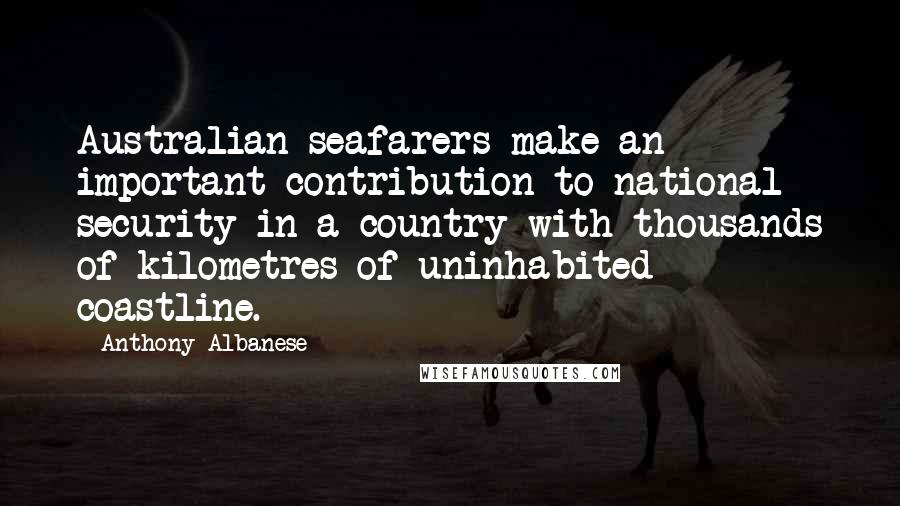 Anthony Albanese Quotes: Australian seafarers make an important contribution to national security in a country with thousands of kilometres of uninhabited coastline.
