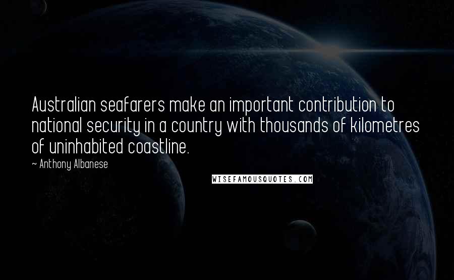 Anthony Albanese Quotes: Australian seafarers make an important contribution to national security in a country with thousands of kilometres of uninhabited coastline.