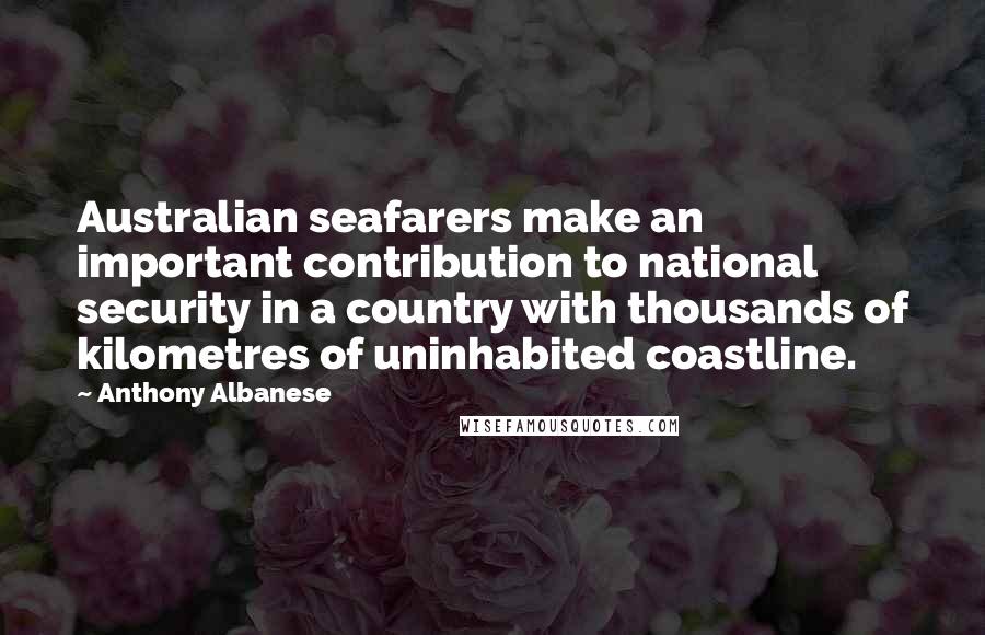 Anthony Albanese Quotes: Australian seafarers make an important contribution to national security in a country with thousands of kilometres of uninhabited coastline.
