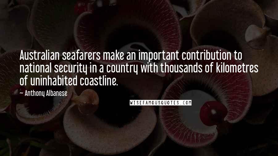 Anthony Albanese Quotes: Australian seafarers make an important contribution to national security in a country with thousands of kilometres of uninhabited coastline.