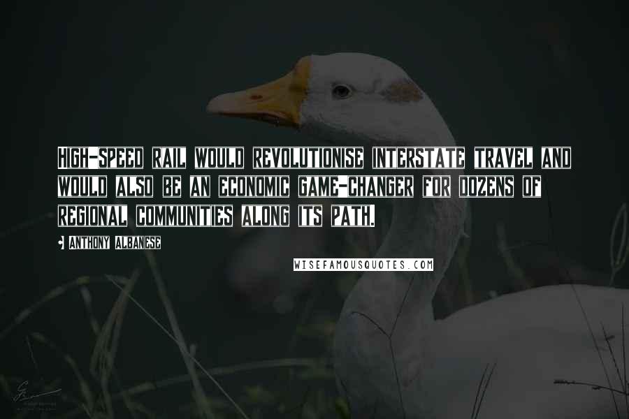 Anthony Albanese Quotes: High-speed rail would revolutionise interstate travel and would also be an economic game-changer for dozens of regional communities along its path.