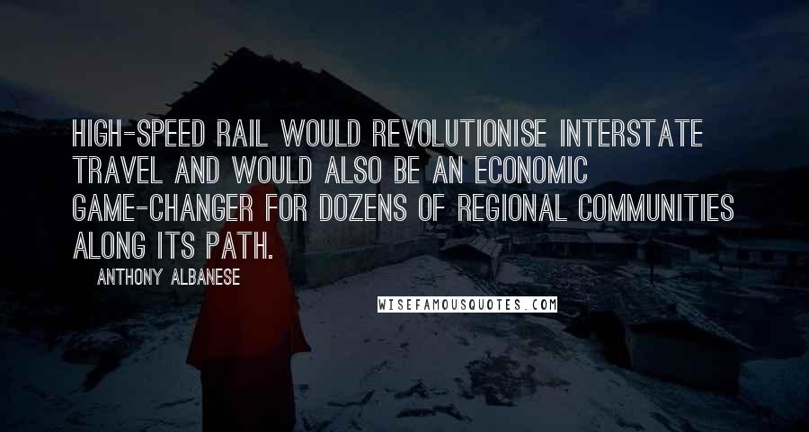 Anthony Albanese Quotes: High-speed rail would revolutionise interstate travel and would also be an economic game-changer for dozens of regional communities along its path.