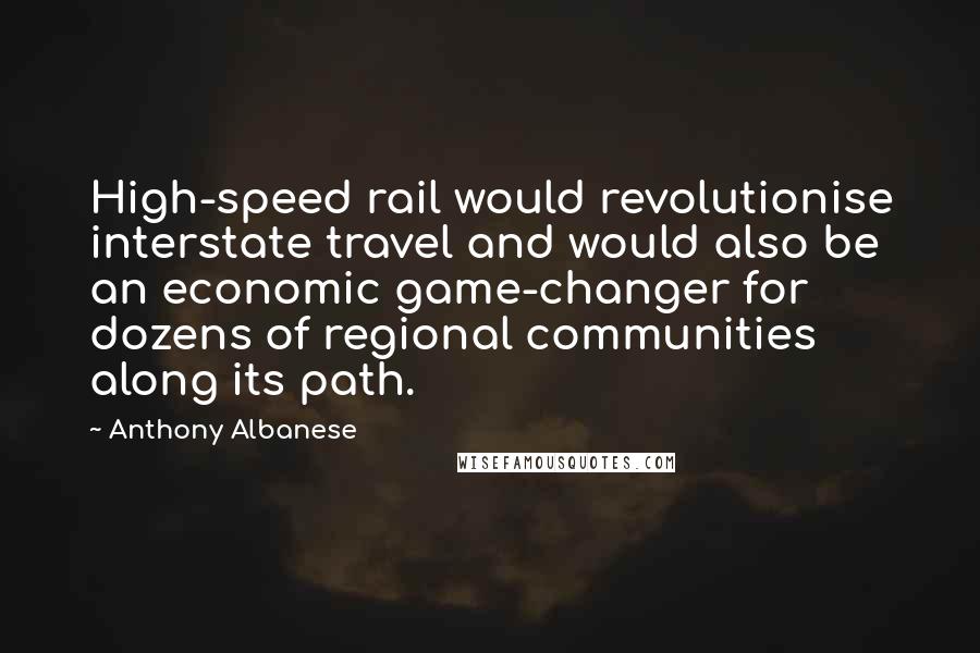 Anthony Albanese Quotes: High-speed rail would revolutionise interstate travel and would also be an economic game-changer for dozens of regional communities along its path.