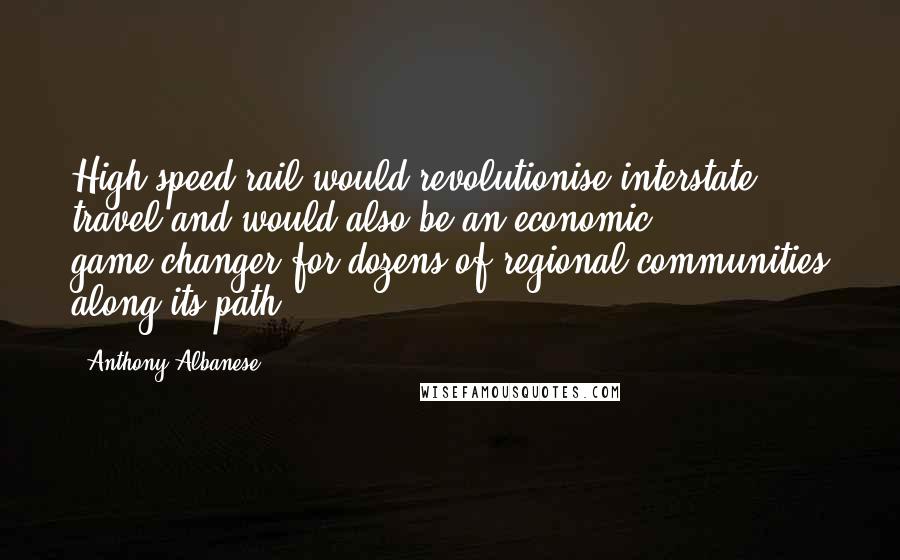 Anthony Albanese Quotes: High-speed rail would revolutionise interstate travel and would also be an economic game-changer for dozens of regional communities along its path.