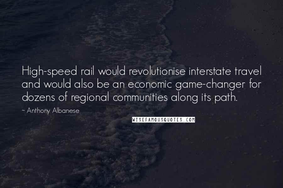 Anthony Albanese Quotes: High-speed rail would revolutionise interstate travel and would also be an economic game-changer for dozens of regional communities along its path.