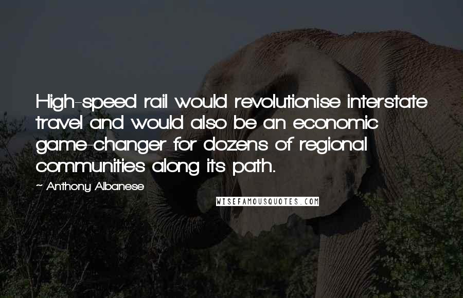 Anthony Albanese Quotes: High-speed rail would revolutionise interstate travel and would also be an economic game-changer for dozens of regional communities along its path.