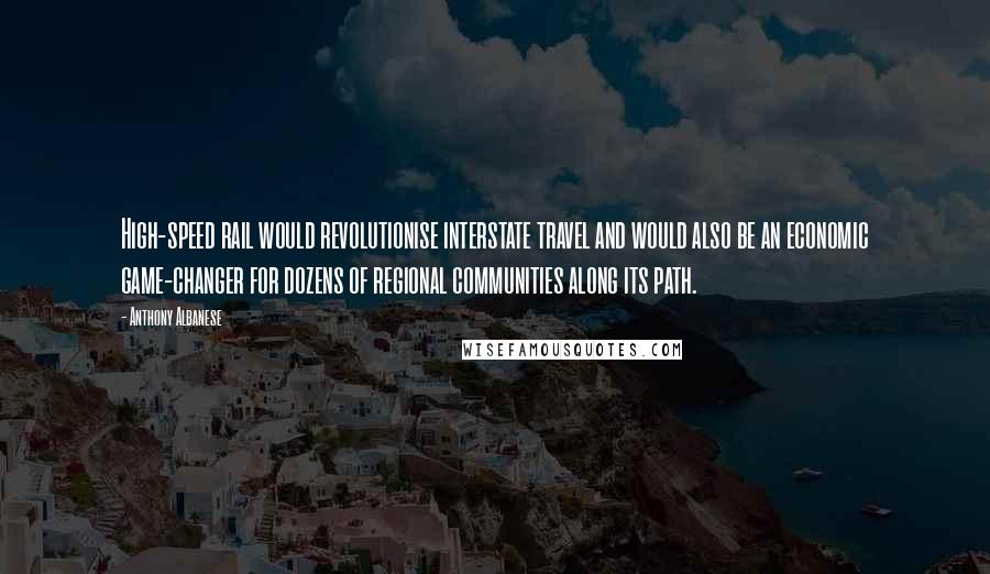 Anthony Albanese Quotes: High-speed rail would revolutionise interstate travel and would also be an economic game-changer for dozens of regional communities along its path.