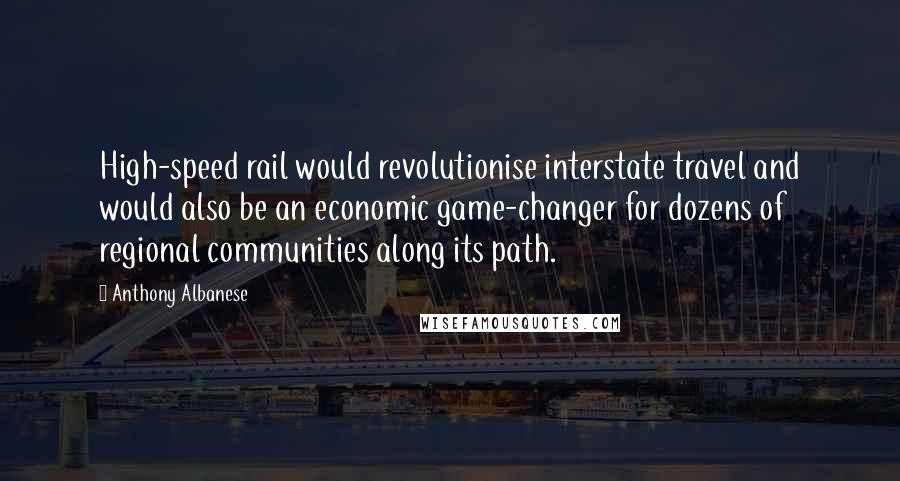 Anthony Albanese Quotes: High-speed rail would revolutionise interstate travel and would also be an economic game-changer for dozens of regional communities along its path.