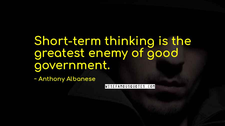 Anthony Albanese Quotes: Short-term thinking is the greatest enemy of good government.