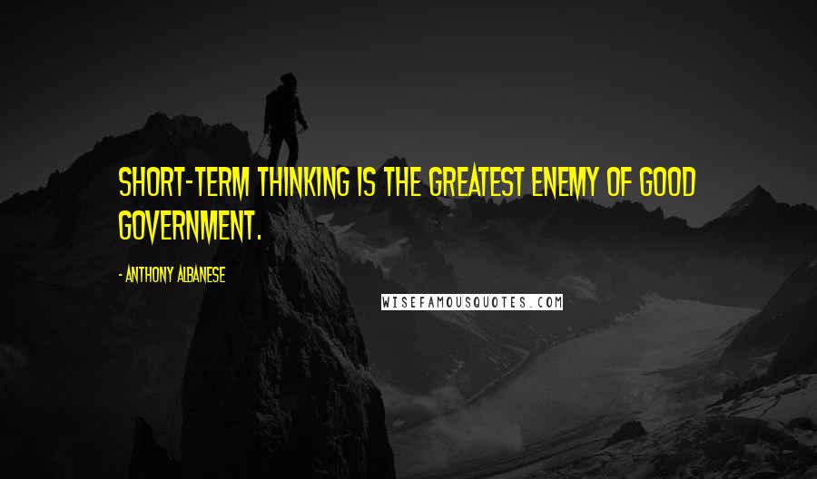 Anthony Albanese Quotes: Short-term thinking is the greatest enemy of good government.