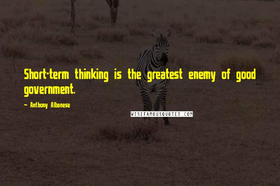 Anthony Albanese Quotes: Short-term thinking is the greatest enemy of good government.