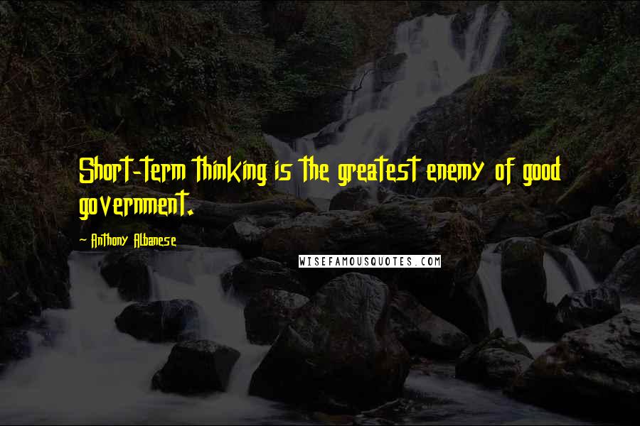 Anthony Albanese Quotes: Short-term thinking is the greatest enemy of good government.