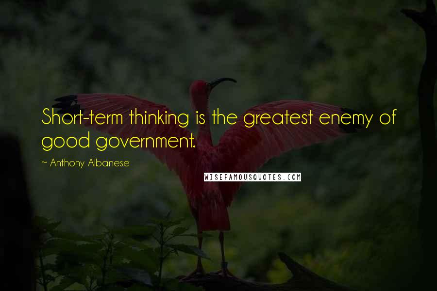 Anthony Albanese Quotes: Short-term thinking is the greatest enemy of good government.