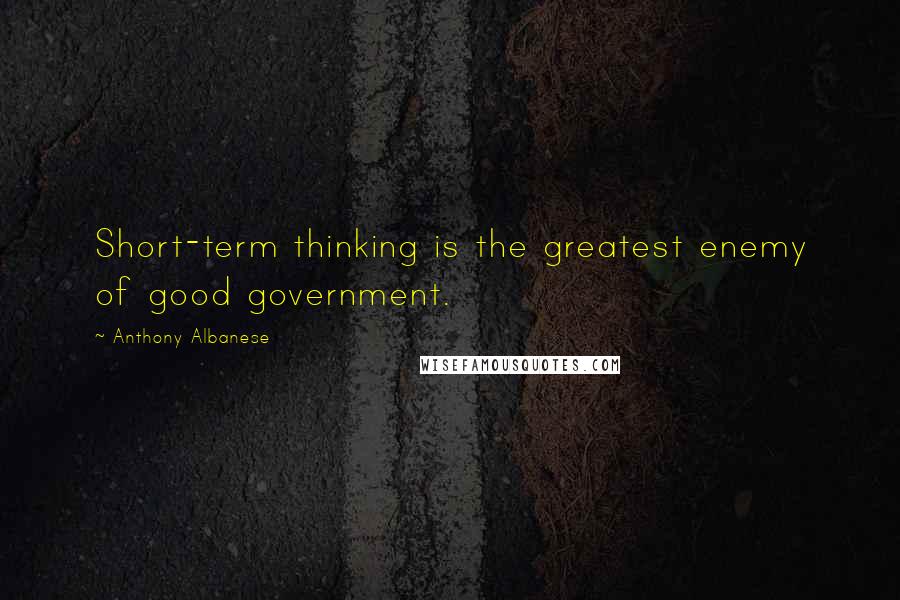 Anthony Albanese Quotes: Short-term thinking is the greatest enemy of good government.