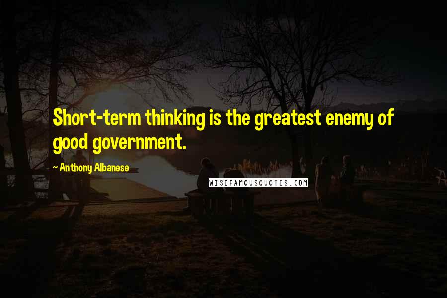 Anthony Albanese Quotes: Short-term thinking is the greatest enemy of good government.