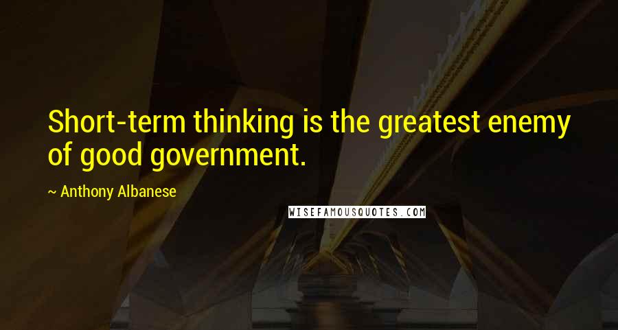 Anthony Albanese Quotes: Short-term thinking is the greatest enemy of good government.