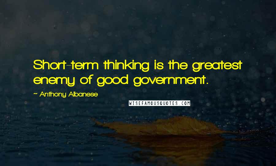 Anthony Albanese Quotes: Short-term thinking is the greatest enemy of good government.