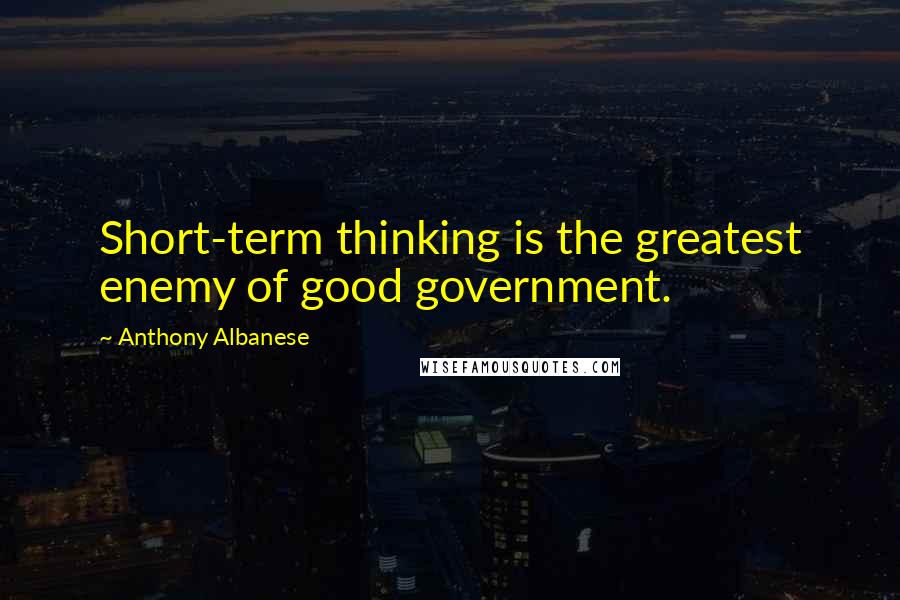 Anthony Albanese Quotes: Short-term thinking is the greatest enemy of good government.