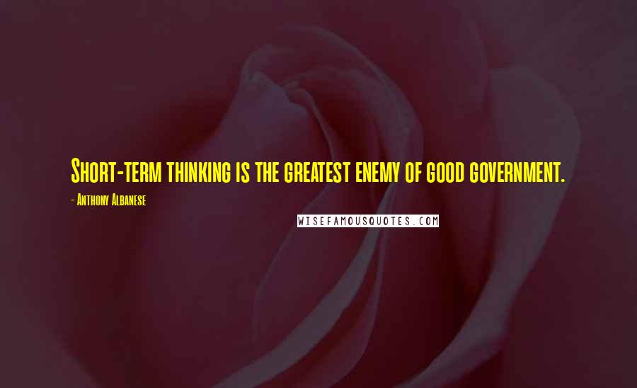 Anthony Albanese Quotes: Short-term thinking is the greatest enemy of good government.