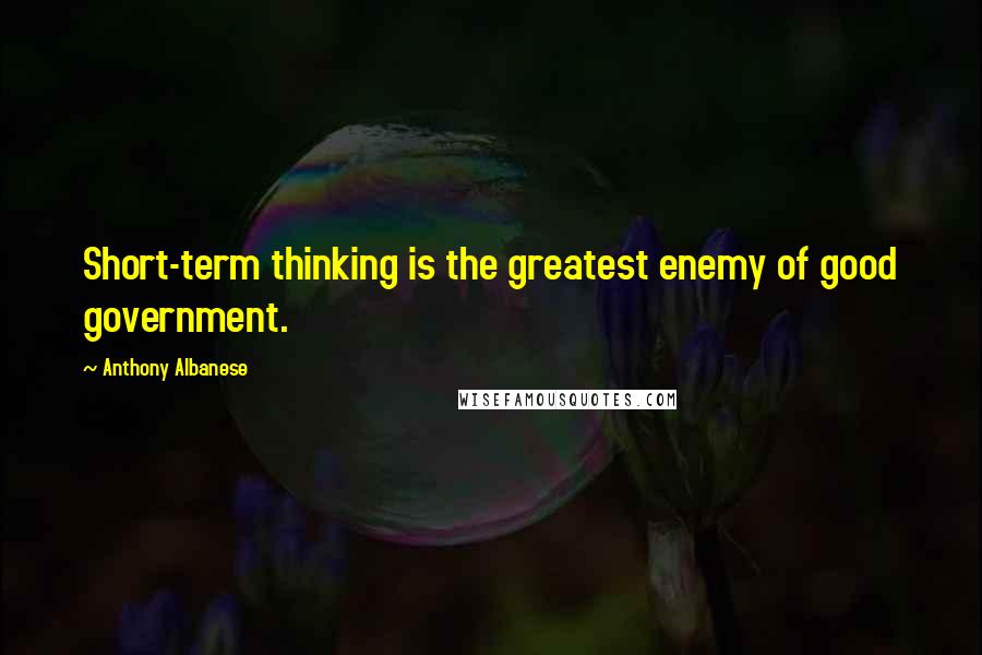 Anthony Albanese Quotes: Short-term thinking is the greatest enemy of good government.