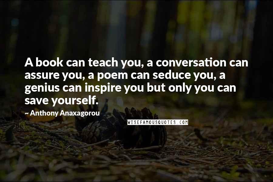 Anthony Anaxagorou Quotes: A book can teach you, a conversation can assure you, a poem can seduce you, a genius can inspire you but only you can save yourself.