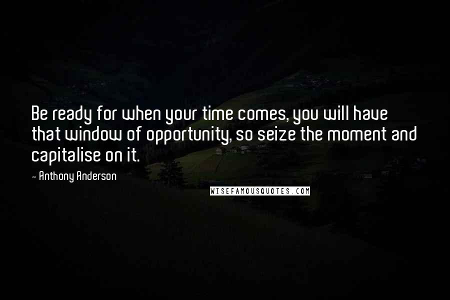 Anthony Anderson Quotes: Be ready for when your time comes, you will have that window of opportunity, so seize the moment and capitalise on it.