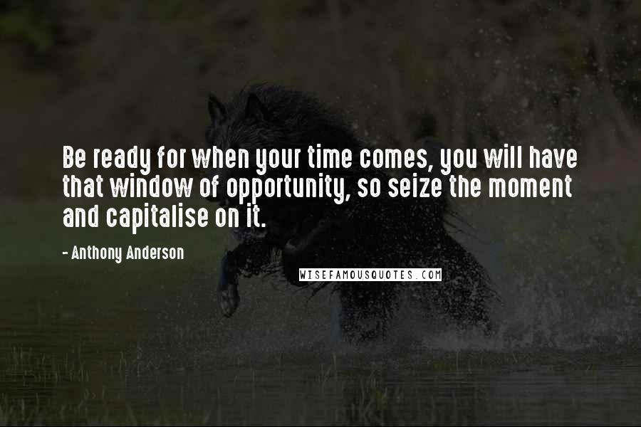 Anthony Anderson Quotes: Be ready for when your time comes, you will have that window of opportunity, so seize the moment and capitalise on it.