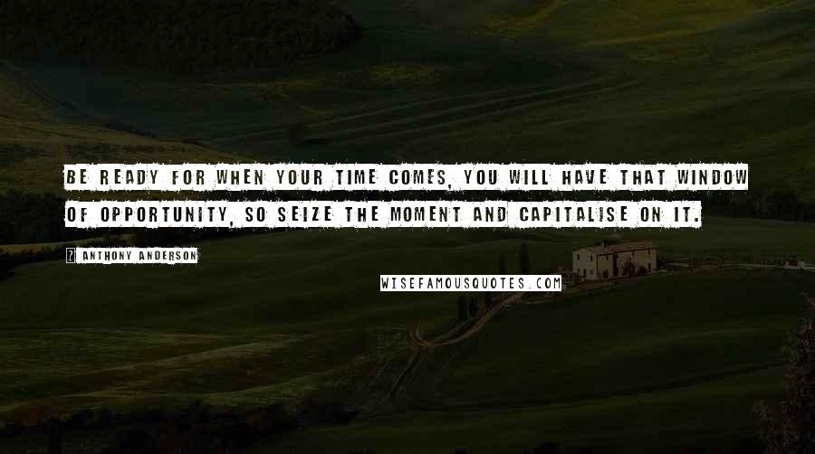 Anthony Anderson Quotes: Be ready for when your time comes, you will have that window of opportunity, so seize the moment and capitalise on it.