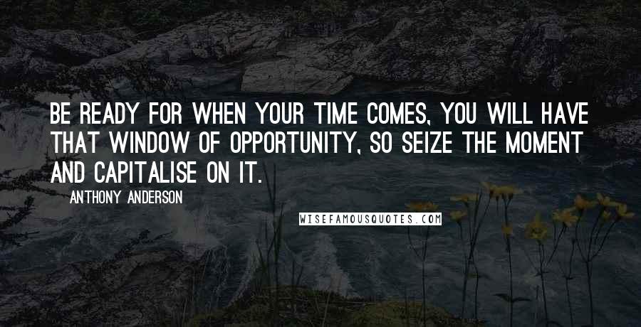 Anthony Anderson Quotes: Be ready for when your time comes, you will have that window of opportunity, so seize the moment and capitalise on it.