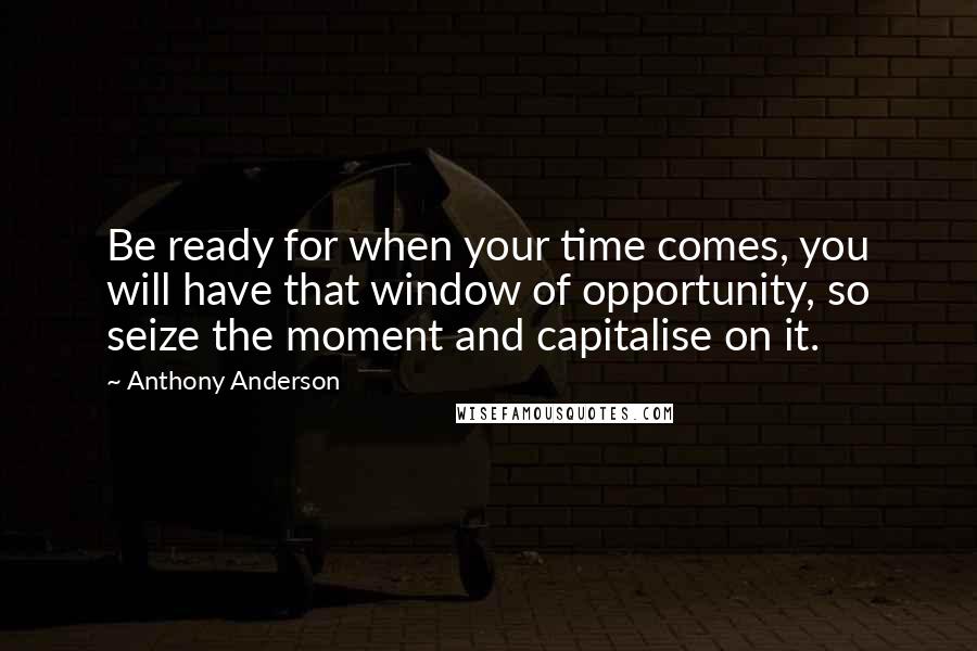 Anthony Anderson Quotes: Be ready for when your time comes, you will have that window of opportunity, so seize the moment and capitalise on it.