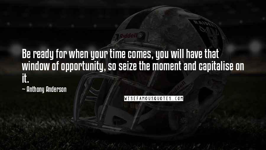 Anthony Anderson Quotes: Be ready for when your time comes, you will have that window of opportunity, so seize the moment and capitalise on it.