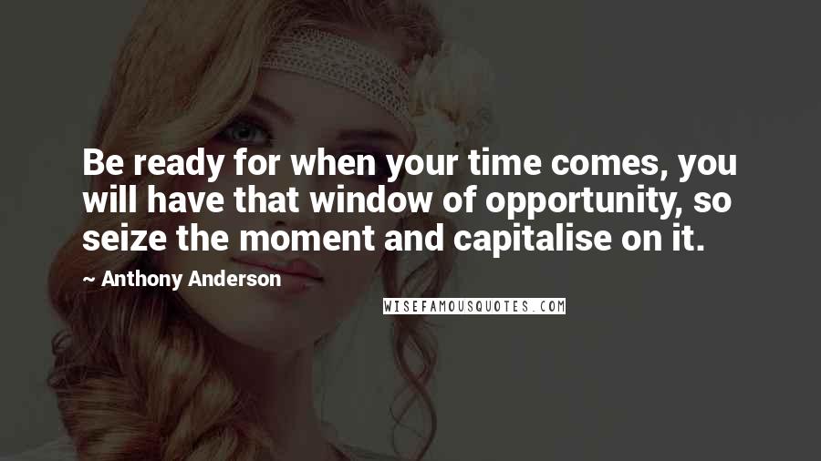 Anthony Anderson Quotes: Be ready for when your time comes, you will have that window of opportunity, so seize the moment and capitalise on it.