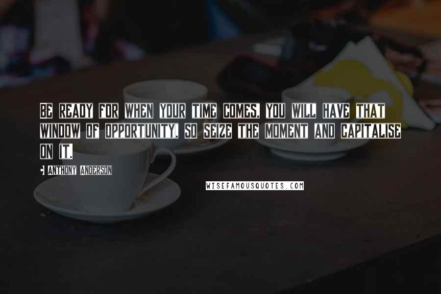 Anthony Anderson Quotes: Be ready for when your time comes, you will have that window of opportunity, so seize the moment and capitalise on it.